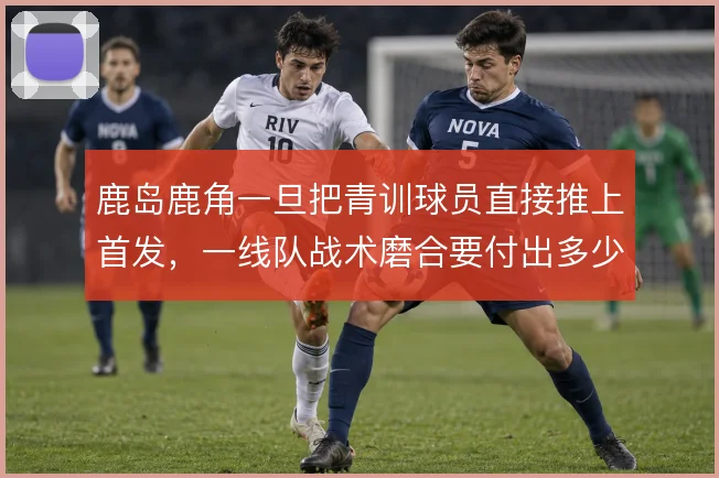 鹿岛鹿角一旦把青训球员直接推上首发，一线队战术磨合要付出多少代价
