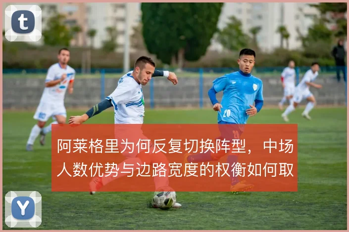 阿莱格里为何反复切换阵型，中场人数优势与边路宽度的权衡如何取舍