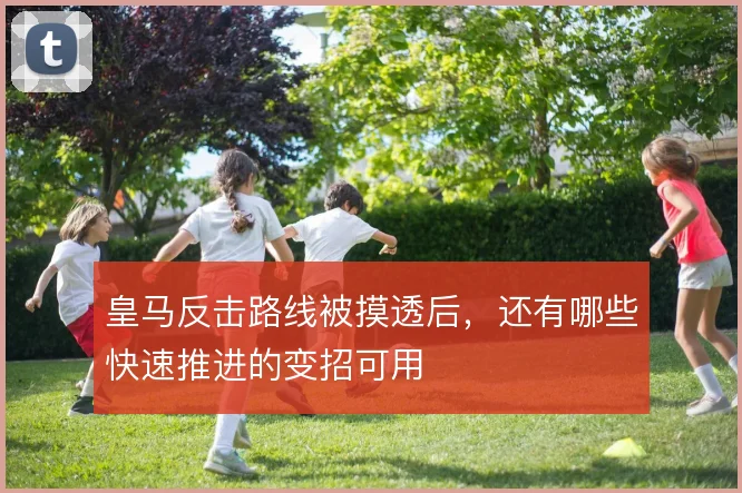 皇马反击路线被摸透后，还有哪些快速推进的变招可用