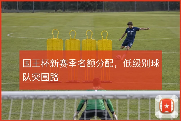 国王杯新赛季名额分配，低级别球队突围路