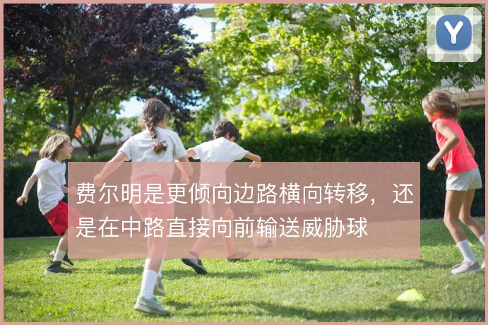 费尔明是更倾向边路横向转移，还是在中路直接向前输送威胁球