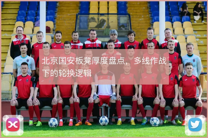北京国安板凳厚度盘点，多线作战下的轮换逻辑