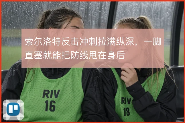 索尔洛特反击冲刺拉满纵深,一脚直塞就能把防线甩在身后