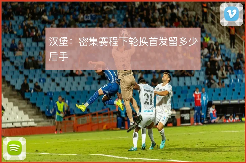 汉堡:密集赛程下轮换首发留多少后手