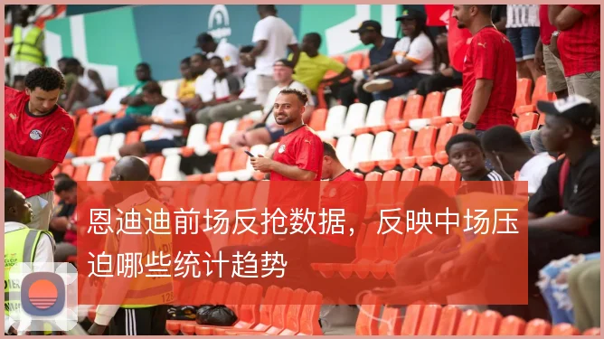 恩迪迪前场反抢数据,反映中场压迫哪些统计趋势