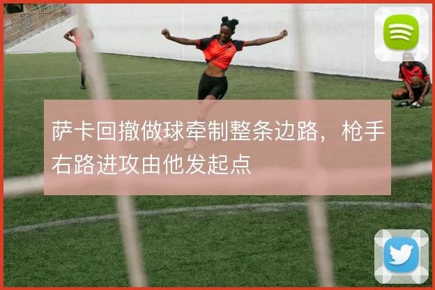 萨卡回撤做球牵制整条边路，枪手右路进攻由他发起点