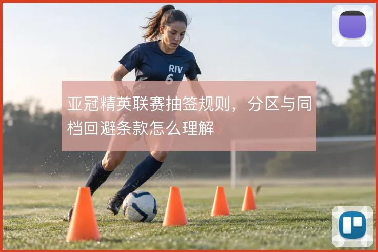 亚冠精英联赛抽签规则,分区与同档回避条款怎么理解