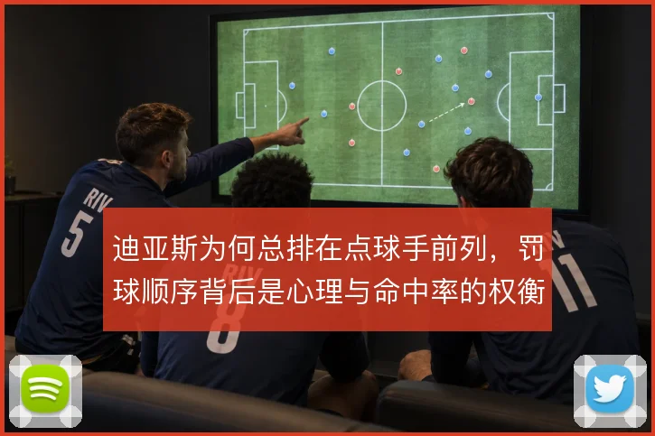 迪亚斯为何总排在点球手前列，罚球顺序背后是心理与命中率的权衡