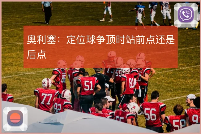 奥利塞:定位球争顶时站前点还是后点