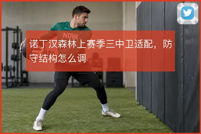 诺丁汉森林上赛季三中卫适配，防守结构怎么调