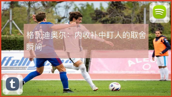 格瓦迪奥尔：内收补中盯人的取舍瞬间