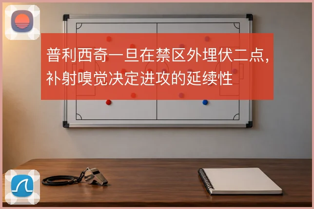 普利西奇一旦在禁区外埋伏二点,补射嗅觉决定进攻的延续性