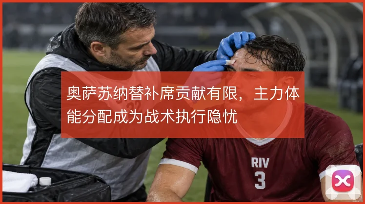 奥萨苏纳替补席贡献有限，主力体能分配成为战术执行隐忧