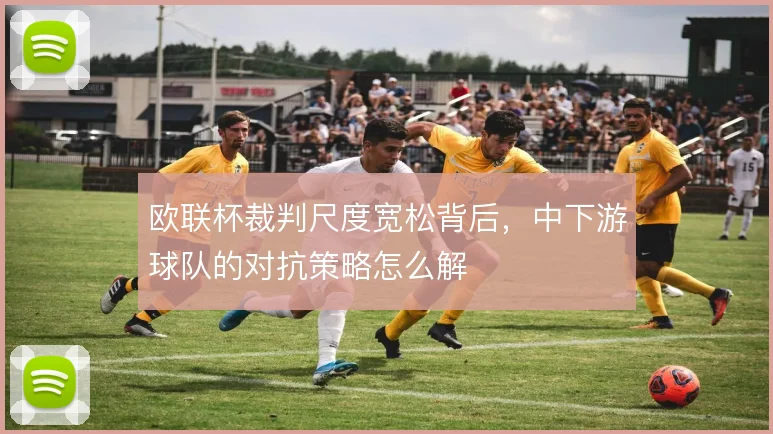 欧联杯裁判尺度宽松背后，中下游球队的对抗策略怎么解