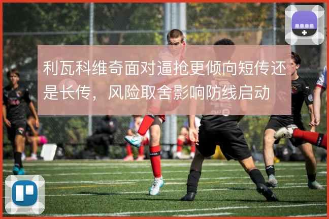利瓦科维奇面对逼抢更倾向短传还是长传，风险取舍影响防线启动