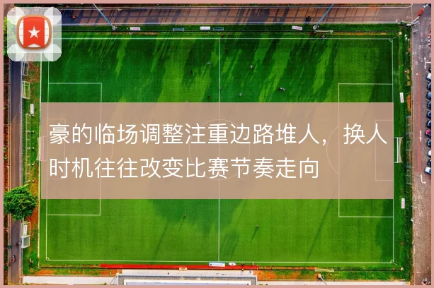 豪的临场调整注重边路堆人,换人时机往往改变比赛节奏走向