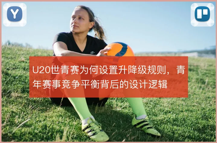 U20世青赛为何设置升降级规则，青年赛事竞争平衡背后的设计逻辑
