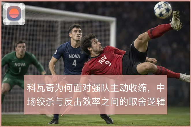 科瓦奇为何面对强队主动收缩,中场绞杀与反击效率之间的取舍逻辑