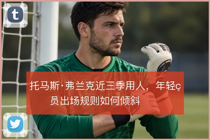 托马斯·弗兰克近三季用人，年轻球员出场规则如何倾斜
