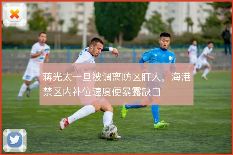 蒋光太一旦被调离防区盯人，海港禁区内补位速度便暴露缺口