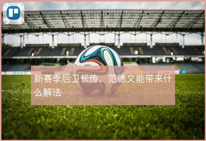 新赛季后卫长传,范德文能带来什么解法