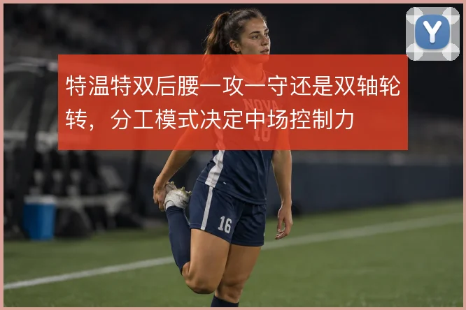 特温特双后腰一攻一守还是双轴轮转,分工模式决定中场控制力