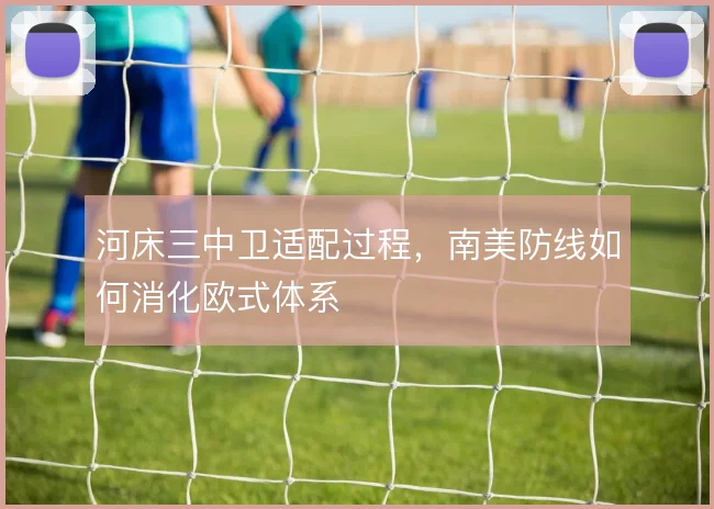 河床三中卫适配过程,南美防线如何消化欧式体系