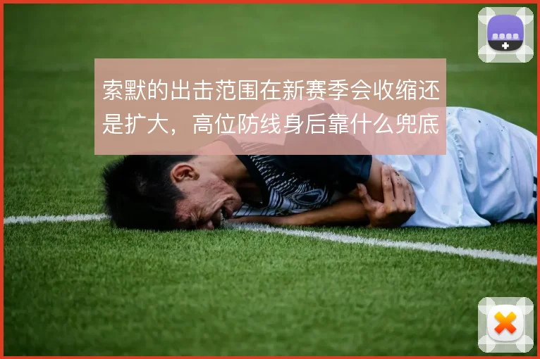索默的出击范围在新赛季会收缩还是扩大，高位防线身后靠什么兜底