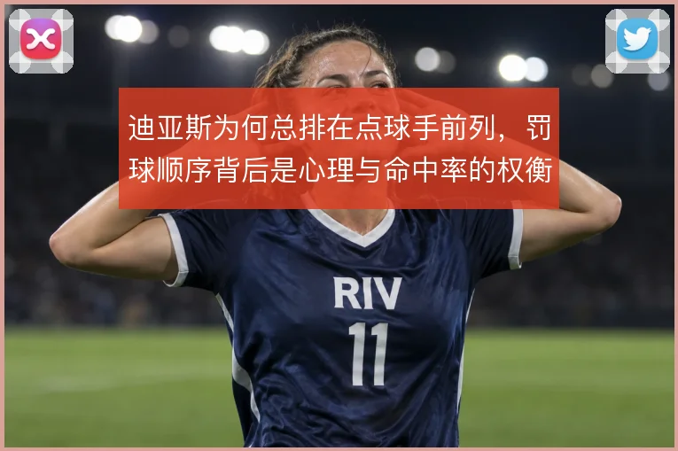 迪亚斯为何总排在点球手前列,罚球顺序背后是心理与命中率的权衡
