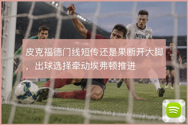 皮克福德门线短传还是果断开大脚，出球选择牵动埃弗顿推进