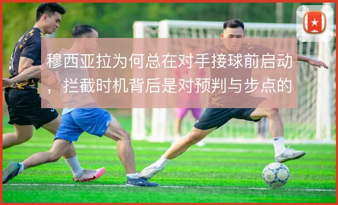 穆西亚拉为何总在对手接球前启动，拦截时机背后是对预判与步点的取舍