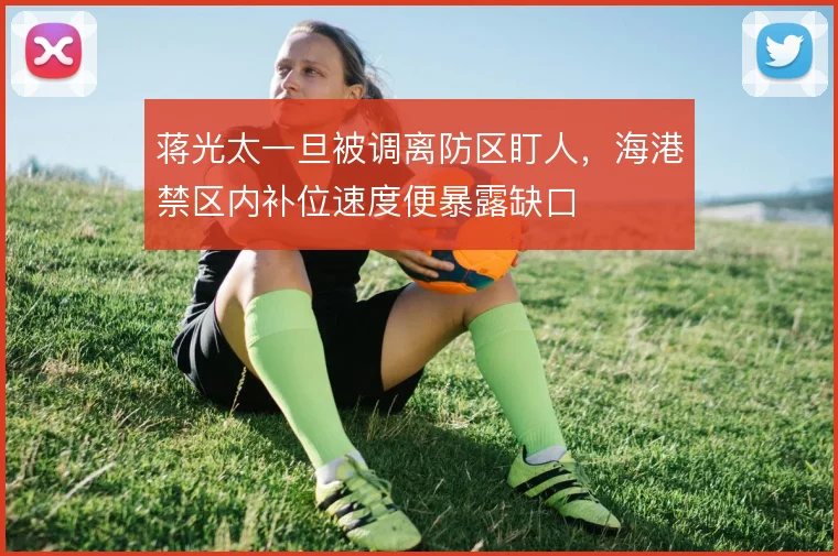 蒋光太一旦被调离防区盯人，海港禁区内补位速度便暴露缺口