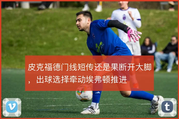 皮克福德门线短传还是果断开大脚，出球选择牵动埃弗顿推进
