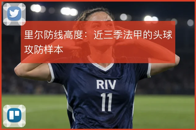 里尔防线高度：近三季法甲的头球攻防样本