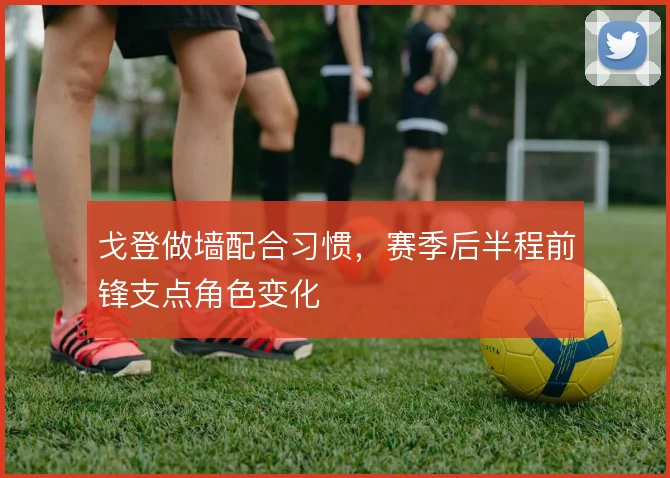 戈登做墙配合习惯,赛季后半程前锋支点角色变化
