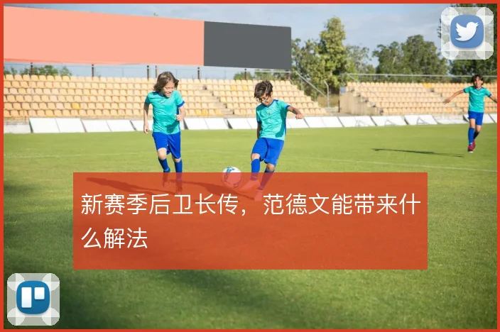 新赛季后卫长传，范德文能带来什么解法