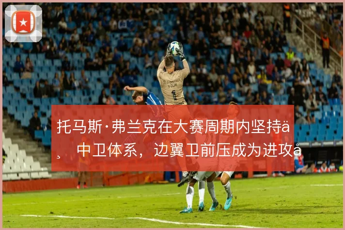 托马斯·弗兰克在大赛周期内坚持三中卫体系，边翼卫前压成为进攻发起点