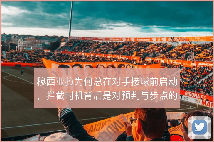 穆西亚拉为何总在对手接球前启动,拦截时机背后是对预判与步点的取舍