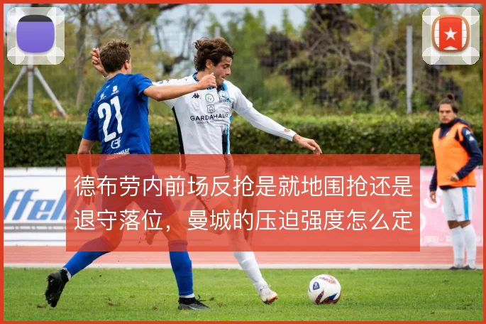 德布劳内前场反抢是就地围抢还是退守落位,曼城的压迫强度怎么定
