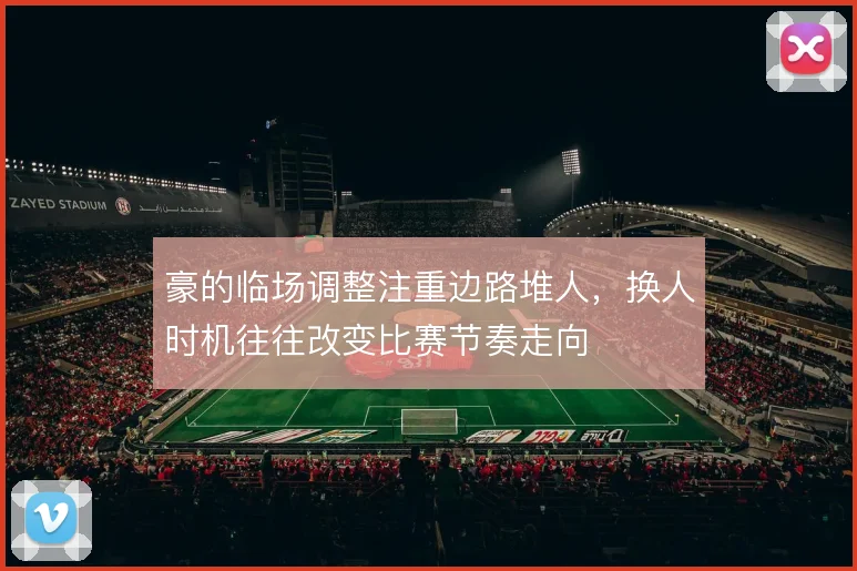 豪的临场调整注重边路堆人，换人时机往往改变比赛节奏走向