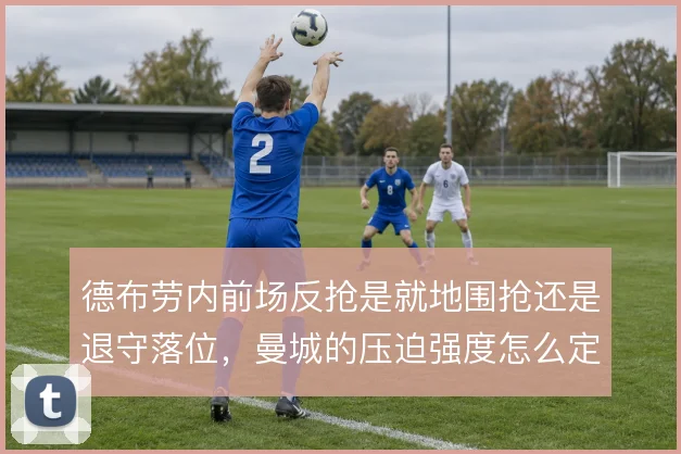 德布劳内前场反抢是就地围抢还是退守落位，曼城的压迫强度怎么定