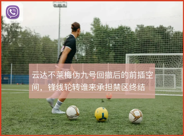 云达不莱梅伪九号回撤后的前插空间，锋线轮转谁来承担禁区终结