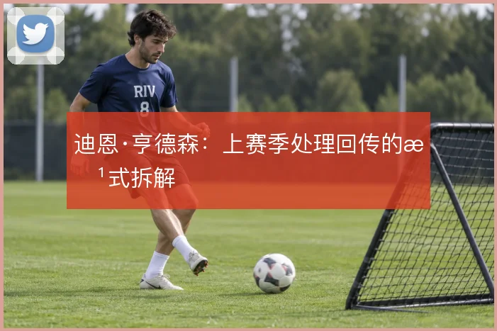迪恩·亨德森:上赛季处理回传的方式拆解