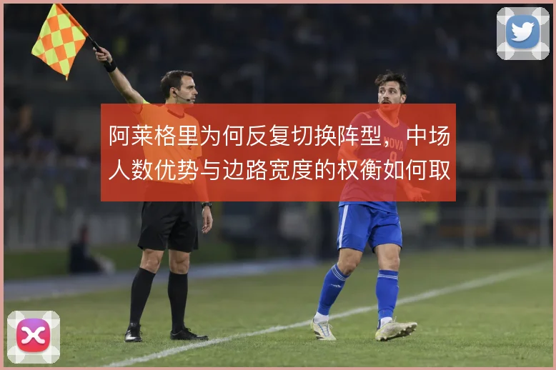 阿莱格里为何反复切换阵型，中场人数优势与边路宽度的权衡如何取舍