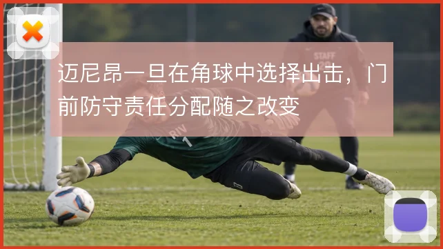 迈尼昂一旦在角球中选择出击，门前防守责任分配随之改变