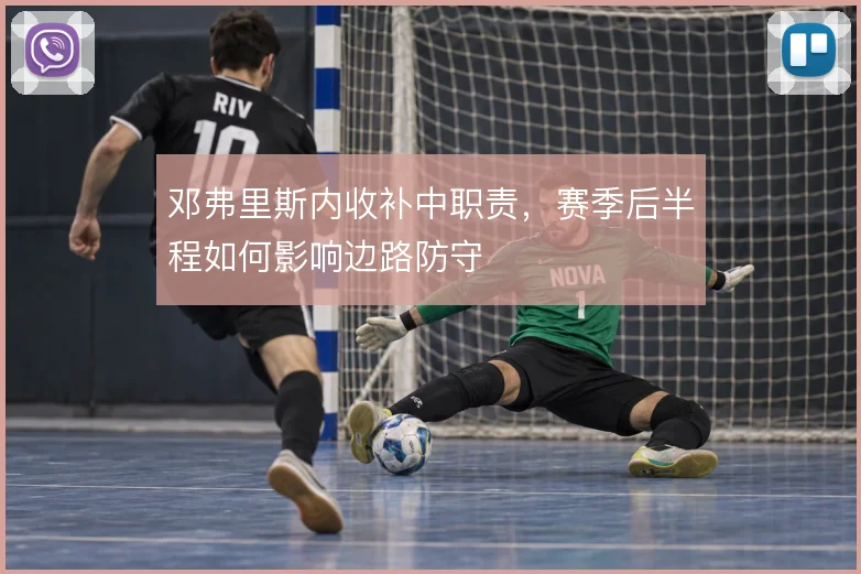 邓弗里斯内收补中职责，赛季后半程如何影响边路防守