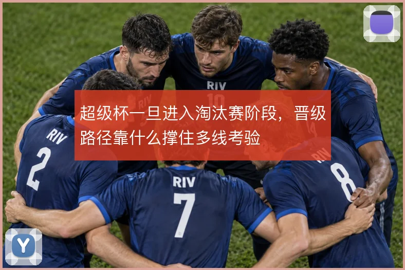 超级杯一旦进入淘汰赛阶段,晋级路径靠什么撑住多线考验