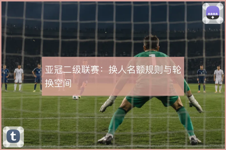 亚冠二级联赛:换人名额规则与轮换空间