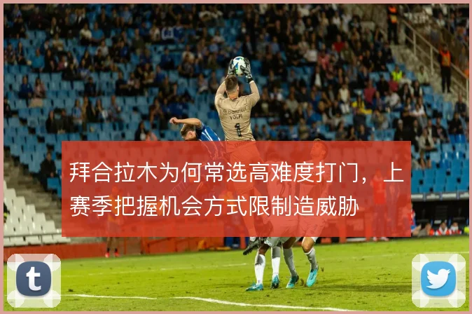 拜合拉木为何常选高难度打门，上赛季把握机会方式限制造威胁