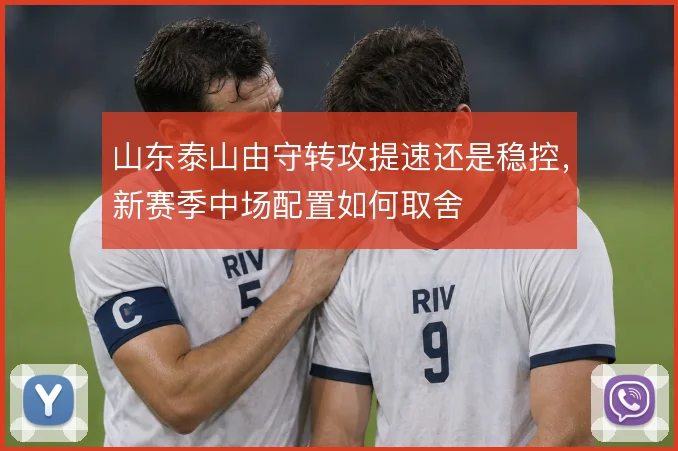山东泰山由守转攻提速还是稳控,新赛季中场配置如何取舍